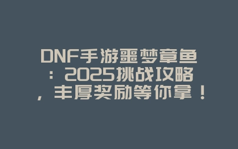 DNF手游噩梦章鱼：2025挑战攻略，丰厚奖励等你拿！_游戏攻略_36397绿色下载网