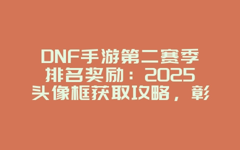 DNF手游第二赛季排名奖励：2025头像框获取攻略，彰显荣耀！_游戏攻略_36397绿色下载网