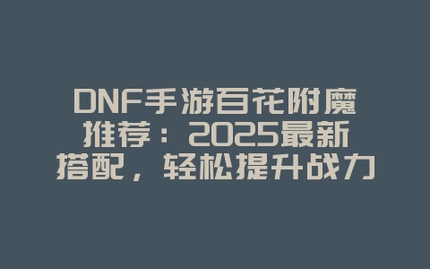DNF手游百花附魔推荐：2025最新搭配，轻松提升战力！_游戏攻略_36397绿色下载网