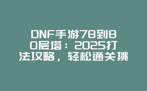 DNF手游78到80层塔:2025打法攻略,轻松通关挑战!_游戏攻略_36397绿色下载网 DNF手游78到80层塔:2025打法攻略,轻松通关挑战!_游戏攻略_36397绿色下载网
