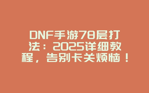 DNF手游78层打法：2025详细教程，告别卡关烦恼！_游戏攻略_36397绿色下载网