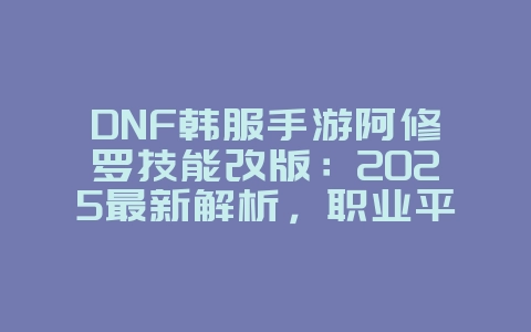 DNF韩服手游阿修罗技能改版:2025最新解析,职业平衡抢先看!_游戏资讯_36397绿色下载网 DNF韩服手游阿修罗技能改版:2025最新解析,职业平衡抢先看!_游戏资讯_36397绿色下载网