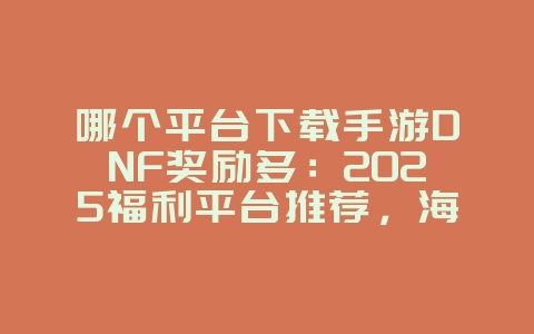 哪个平台下载手游DNF奖励多：2025福利平台推荐，海量奖励等你领！_游戏攻略_36397绿色下载网