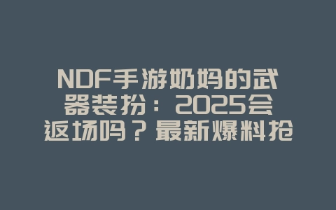 NDF手游奶妈的武器装扮：2025会返场吗？最新爆料抢先看！_游戏资讯_36397绿色下载网