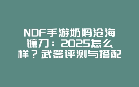 NDF手游奶妈沧海镰刀：2025怎么样？武器评测与搭配！_游戏攻略_36397绿色下载网