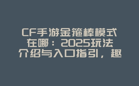CF手游金箍棒模式在哪:2025玩法介绍与入口指引,趣味模式等你玩!_游戏攻略_36397绿色下载网 CF手游金箍棒模式在哪:2025玩法介绍与入口指引,趣味模式等你玩!_游戏攻略_36397绿色下载网