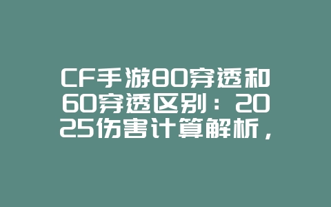 CF手游80穿透和60穿透区别：2025伤害计算解析，穿透属性详解！_游戏攻略_36397绿色下载网