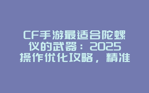 CF手游最适合陀螺仪的武器:2025操作优化攻略,精准瞄准轻松超神!_游戏攻略_36397绿色下载网 CF手游最适合陀螺仪的武器:2025操作优化攻略,精准瞄准轻松超神!_游戏攻略_36397绿色下载网