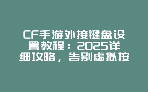 CF手游外接键盘设置教程:2025详细攻略,告别虚拟按键!_游戏攻略_36397绿色下载网 CF手游外接键盘设置教程:2025详细攻略,告别虚拟按键!_游戏攻略_36397绿色下载网