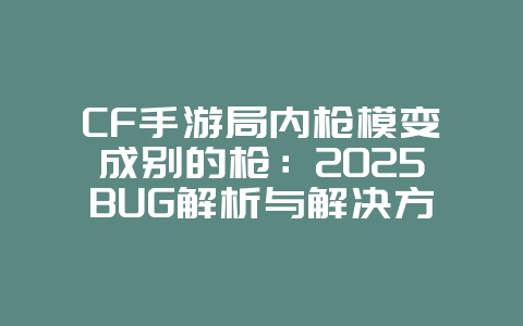 CF手游局内枪模变成别的枪：2025BUG解析与解决方法，告别视觉错乱！_游戏攻略_36397绿色下载网