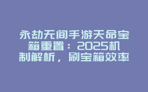 永劫无间手游天命宝箱重置：2025机制解析，刷宝箱效率提升！_游戏攻略_36397绿色下载网