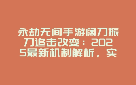 永劫无间手游阔刀振刀追击改变:2025最新机制解析,实战技巧提升!_游戏攻略_36397绿色下载网 永劫无间手游阔刀振刀追击改变:2025最新机制解析,实战技巧提升!_游戏攻略_36397绿色下载网