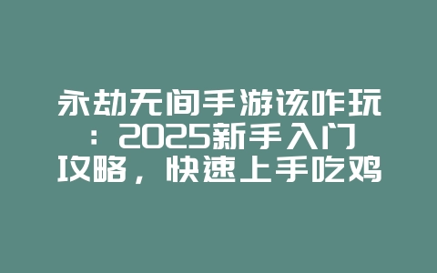 永劫无间手游该咋玩：2025新手入门攻略，快速上手吃鸡！_游戏攻略_36397绿色下载网