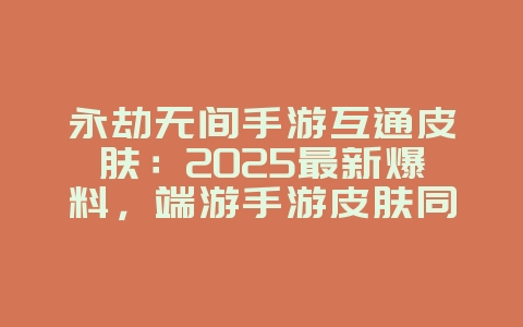 永劫无间手游互通皮肤:2025最新爆料,端游手游皮肤同步!_游戏资讯_36397绿色下载网 永劫无间手游互通皮肤:2025最新爆料,端游手游皮肤同步!_游戏资讯_36397绿色下载网