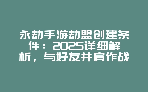 永劫手游劫盟创建条件:2025详细解析,与好友并肩作战!_游戏攻略_36397绿色下载网 永劫手游劫盟创建条件:2025详细解析,与好友并肩作战!_游戏攻略_36397绿色下载网