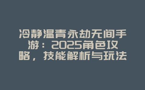冷静温青永劫无间手游：2025角色攻略，技能解析与玩法！_游戏攻略_36397绿色下载网