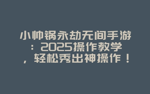 小帅锅永劫无间手游:2025操作教学,轻松秀出神操作!_游戏攻略_36397绿色下载网 小帅锅永劫无间手游:2025操作教学,轻松秀出神操作!_游戏攻略_36397绿色下载网