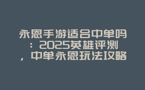 永恩手游适合中单吗：2025英雄评测，中单永恩玩法攻略！_游戏攻略_36397绿色下载网