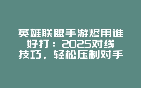英雄联盟手游烬用谁好打：2025对线技巧，轻松压制对手！_游戏攻略_36397绿色下载网