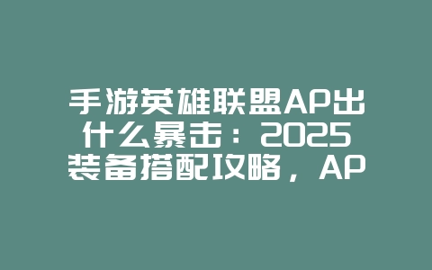 手游英雄联盟AP出什么暴击：2025装备搭配攻略，AP暴击流玩法！_游戏攻略_36397绿色下载网
