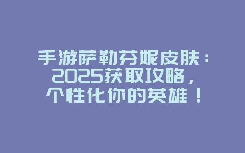 手游萨勒芬妮皮肤：2025获取攻略，个性化你的英雄！_游戏攻略_36397绿色下载网
