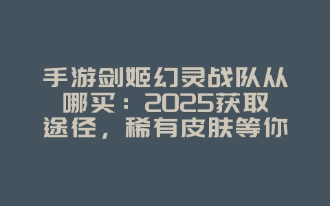 手游剑姬幻灵战队从哪买：2025获取途径，稀有皮肤等你拿！_游戏攻略_36397绿色下载网
