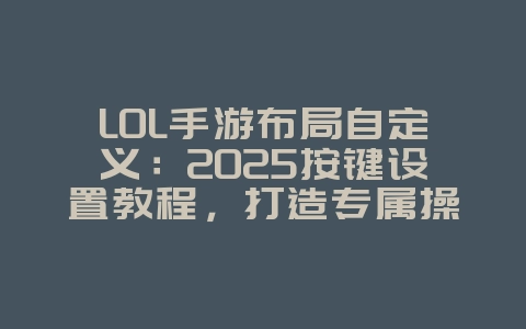 LOL手游布局自定义:2025按键设置教程,打造专属操作!_游戏攻略_36397绿色下载网 LOL手游布局自定义:2025按键设置教程,打造专属操作!_游戏攻略_36397绿色下载网
