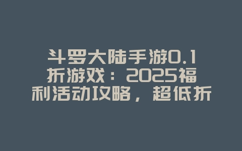 斗罗大陆手游0.1折游戏：2025福利活动攻略，超低折扣充值！_游戏攻略_36397绿色下载网