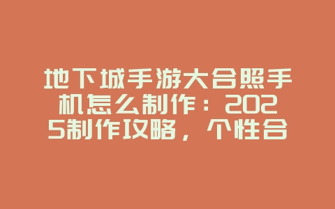 地下城手游大合照手机怎么制作：2025制作攻略，个性合照展示！_游戏攻略_36397绿色下载网