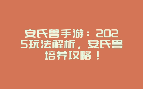 安氏兽手游：2025玩法解析，安氏兽培养攻略！_游戏攻略_36397绿色下载网