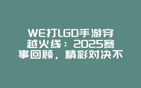 WE打LGD手游穿越火线:2025赛事回顾,精彩对决不容错过!_游戏资讯_36397绿色下载网 WE打LGD手游穿越火线:2025赛事回顾,精彩对决不容错过!_游戏资讯_36397绿色下载网