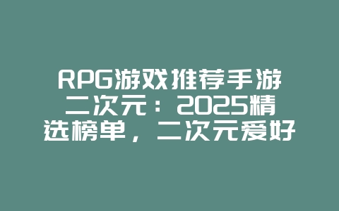 RPG游戏推荐手游二次元：2025精选榜单，二次元爱好者必玩！_新游动态_36397绿色下载网