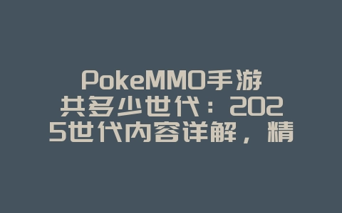 PokeMMO手游共多少世代：2025世代内容详解，精灵世界等你探索！_游戏资讯_36397绿色下载网