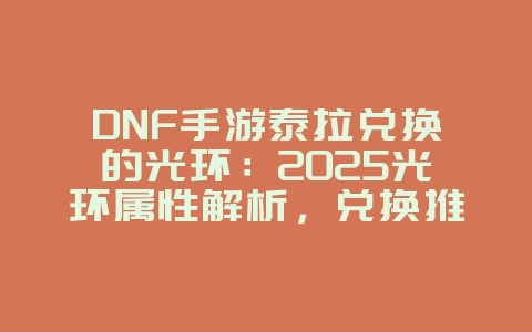 DNF手游泰拉兑换的光环：2025光环属性解析，兑换推荐！_游戏攻略_36397绿色下载网
