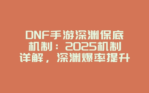 DNF手游深渊保底机制：2025机制详解，深渊爆率提升！_游戏攻略_36397绿色下载网