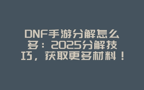 DNF手游分解怎么多：2025分解技巧，获取更多材料！_游戏攻略_36397绿色下载网