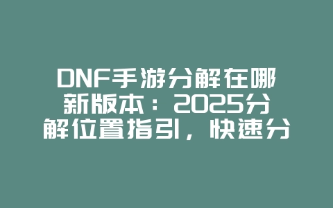 DNF手游分解在哪新版本：2025分解位置指引，快速分解装备！_游戏攻略_36397绿色下载网