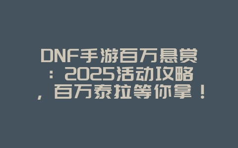 DNF手游百万悬赏：2025活动攻略，百万泰拉等你拿！_游戏攻略_36397绿色下载网