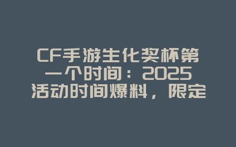 CF手游生化奖杯第一个时间：2025活动时间爆料，限定奖励抢先看！_游戏资讯_36397绿色下载网
