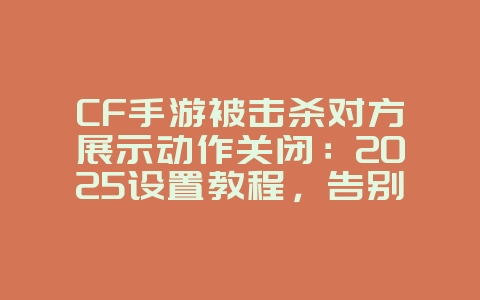 CF手游被击杀对方展示动作关闭:2025设置教程,告别死亡尴尬!_游戏攻略_36397绿色下载网 CF手游被击杀对方展示动作关闭:2025设置教程,告别死亡尴尬!_游戏攻略_36397绿色下载网
