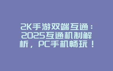2K手游双端互通：2025互通机制解析，PC手机畅玩！_游戏资讯_36397绿色下载网