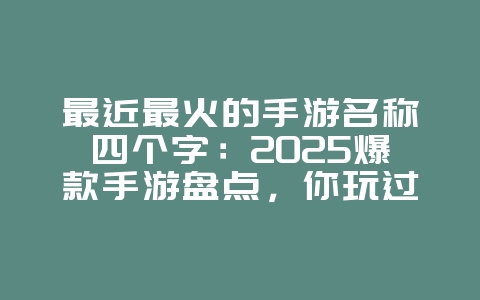 最近最火的手游名称四个字：2025爆款手游盘点，你玩过几个？_新游动态_36397绿色下载网