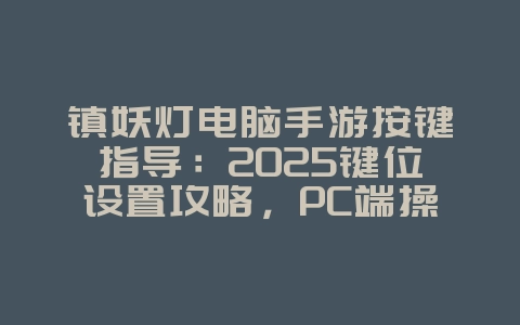 镇妖灯电脑手游按键指导：2025键位设置攻略，PC端操作优化！_游戏攻略_36397绿色下载网