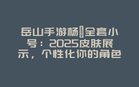 岳山手游杨戬全套小号:2025皮肤展示,个性化你的角色!_游戏资讯_36397绿色下载网 岳山手游杨戬全套小号:2025皮肤展示,个性化你的角色!_游戏资讯_36397绿色下载网