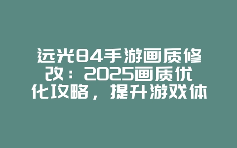 远光84手游画质修改：2025画质优化攻略，提升游戏体验！_游戏攻略_36397绿色下载网