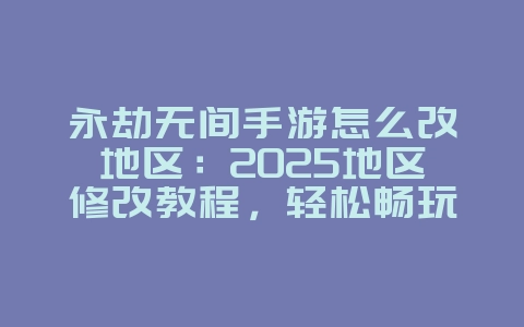 永劫无间手游怎么改地区：2025地区修改教程，轻松畅玩全球服！_游戏攻略_36397绿色下载网