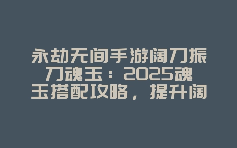 永劫无间手游阔刀振刀魂玉:2025魂玉搭配攻略,提升阔刀振刀!_游戏攻略_36397绿色下载网 永劫无间手游阔刀振刀魂玉:2025魂玉搭配攻略,提升阔刀振刀!_游戏攻略_36397绿色下载网