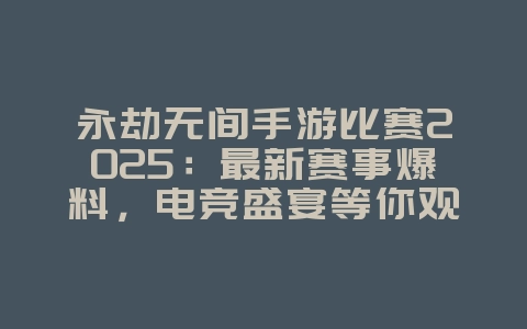 永劫无间手游比赛2025：最新赛事爆料，电竞盛宴等你观看！_游戏资讯_36397绿色下载网