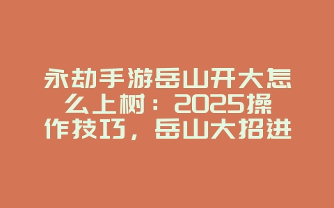 永劫手游岳山开大怎么上树:2025操作技巧,岳山大招进阶玩法!_游戏攻略_36397绿色下载网 永劫手游岳山开大怎么上树:2025操作技巧,岳山大招进阶玩法!_游戏攻略_36397绿色下载网