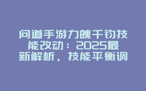 问道手游力魄千钧技能改动：2025最新解析，技能平衡调整！_游戏资讯_36397绿色下载网